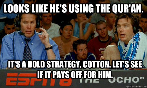 Looks like he's using the Qur'an. it's a bold strategy, cotton. Let's see if it pays off for him.  Bold Strategy Cotton