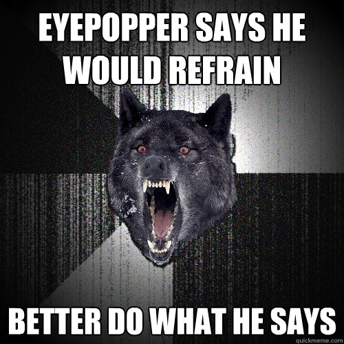Eyepopper says he would refrain better do what he says  Insanity Wolf