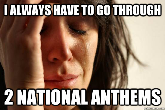 I always have to go through 2 national anthems  First World Problems