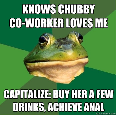 knows chubby 
co-worker loves me capitalize: buy her a few drinks, achieve anal  Foul Bachelor Frog
