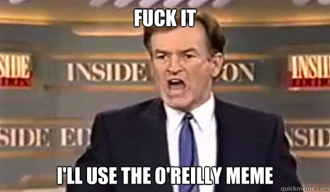 FUCK IT I'LL USE THE O'Reilly MEME   Well do it live