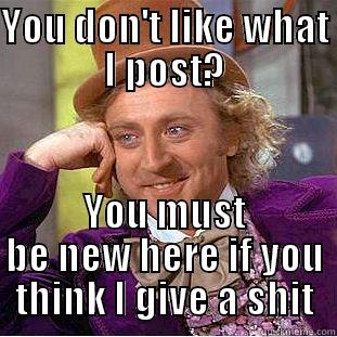 YOU DON'T LIKE WHAT I POST? YOU MUST BE NEW HERE IF YOU THINK I GIVE A SHIT Condescending Wonka