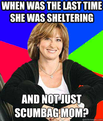 when was the last time she was sheltering and not just scumbag mom? - when was the last time she was sheltering and not just scumbag mom?  Sheltering Suburban Mom