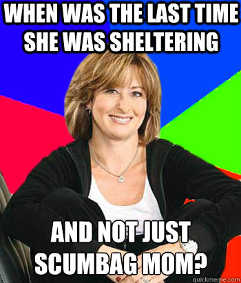 when was the last time she was sheltering and not just scumbag mom?  Sheltering Suburban Mom