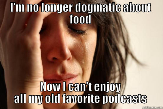 I'M NO LONGER DOGMATIC ABOUT FOOD NOW I CAN'T ENJOY ALL MY OLD FAVORITE PODCASTS First World Problems