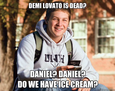 Demi lovato is dead? Daniel? Daniel?
do we have ice cream?
  College Freshman