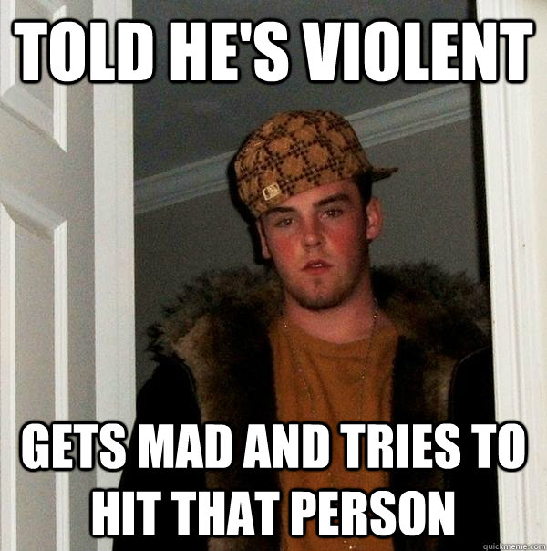 told he's violent gets mad and tries to hit that person  Scumbag Steve