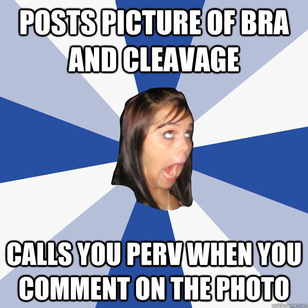 Posts picture of bra and cleavage calls you perv when you comment on the photo  Annoying Facebook Girl