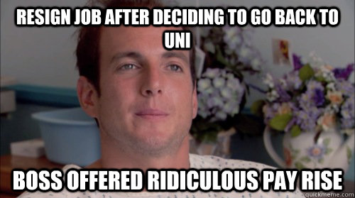 Resign job after deciding to go back to uni boss offered ridiculous pay rise - Resign job after deciding to go back to uni boss offered ridiculous pay rise  Huge Mistake Gob
