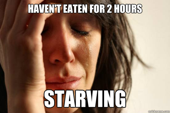 HAVEN'T EATEN FOR 2 HOURS STARVING  First World Problems