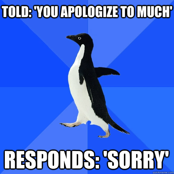 Told: 'You Apologize To Much' Responds: 'Sorry' - Told: 'You Apologize To Much' Responds: 'Sorry'  Socially Awkward Penguin