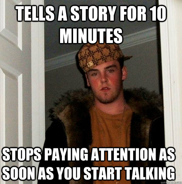 Tells a story for 10 minutes stops paying attention as soon as you start talking  Scumbag Steve