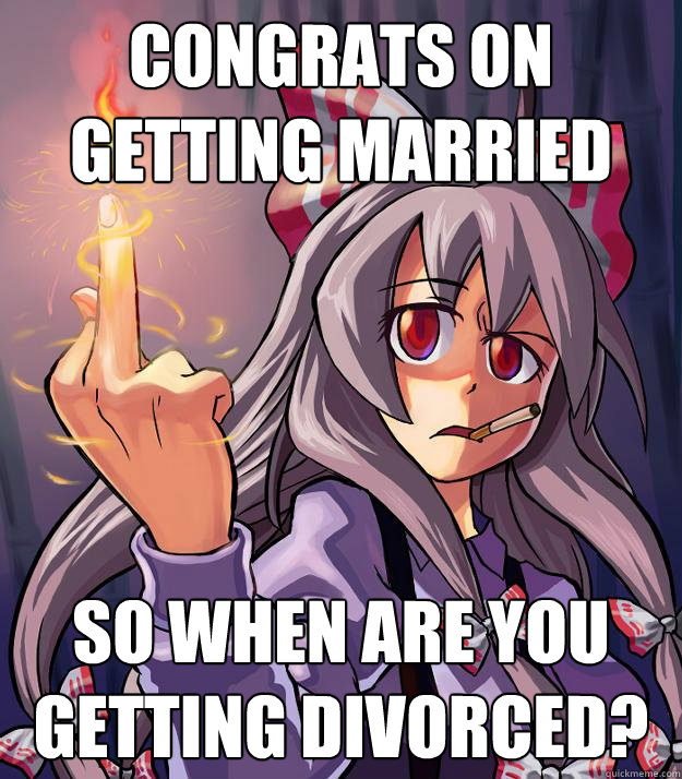 Congrats on getting married  so when are you getting divorced?  