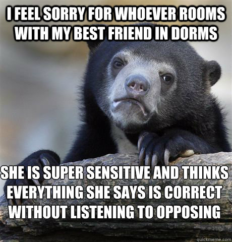 I feel sorry for whoever rooms with my best friend in dorms  She is super sensitive and thinks everything she says is correct without listening to opposing sides  Confession Bear