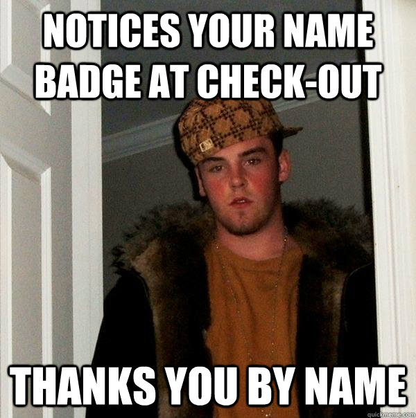 Notices your name badge at check-out Thanks you by name - Notices your name badge at check-out Thanks you by name  Scumbag Steve