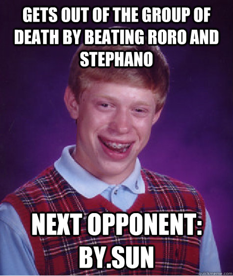 Gets out of the group of death by beating Roro and Stephano Next opponent: By.sun - Gets out of the group of death by beating Roro and Stephano Next opponent: By.sun  Bad Luck Brian