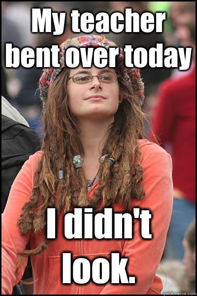 My teacher bent over today I didn't look. - My teacher bent over today I didn't look.  College Liberal