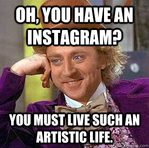 Oh, you have an instagram?   You must live such an artistic life.   Condescending Wonka