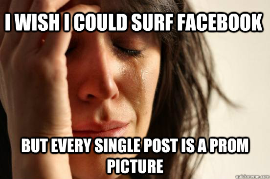 I wish I could surf facebook But every single post is a prom picture  First World Problems