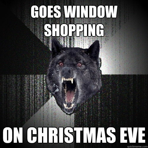 Goes Window shopping on christmas eve  Insanity Wolf