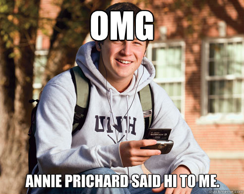 OMG Annie Prichard said hi to me.  College Freshman