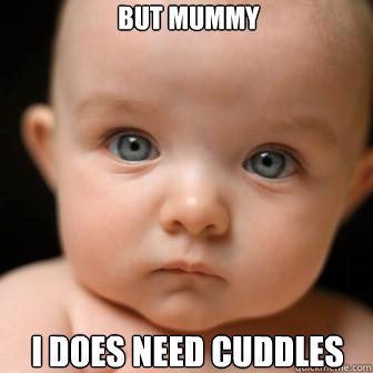 but mummy i does need cuddles  Serious Baby