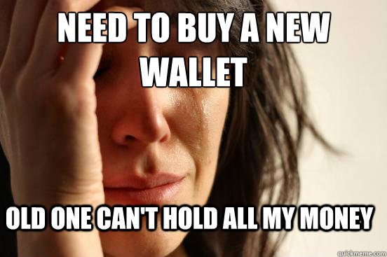 Need to buy a new wallet Old one can't hold all my money  First World Problems