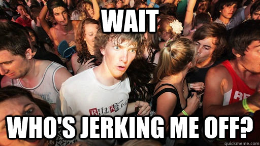 wait who's jerking me off?  Sudden Clarity Clarence
