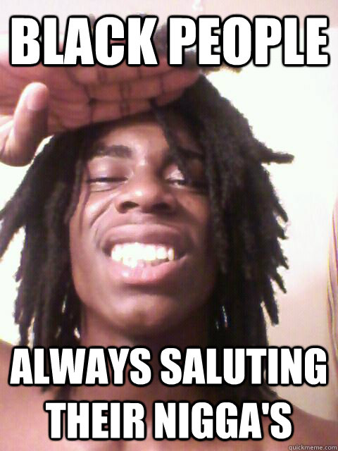 BLACK PEOPLE ALWAYS SALUTING THEIR NIGGA'S  