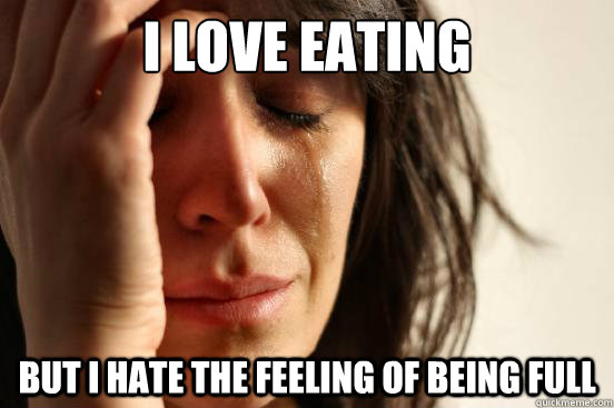 I love eating But I hate the feeling of being full  First World Problems