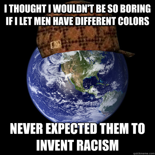 i thought i wouldn't be so boring if i let men have different colors never expected them to invent racism  