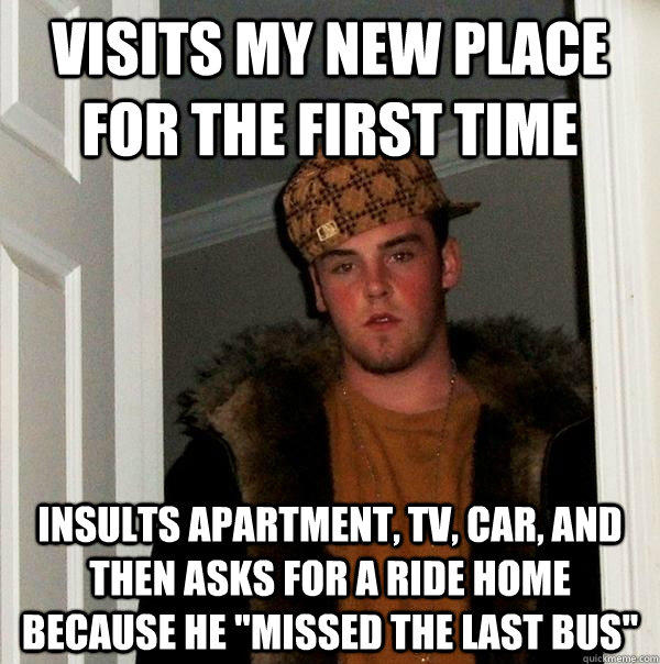Visits my new place for the first time Insults apartment, tv, car, and then asks for a ride home because he 
