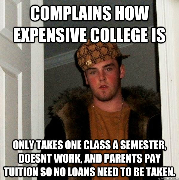 Complains how expensive college is only takes one class a semester, doesnt work, and parents pay tuition so no loans need to be taken.   Scumbag Steve