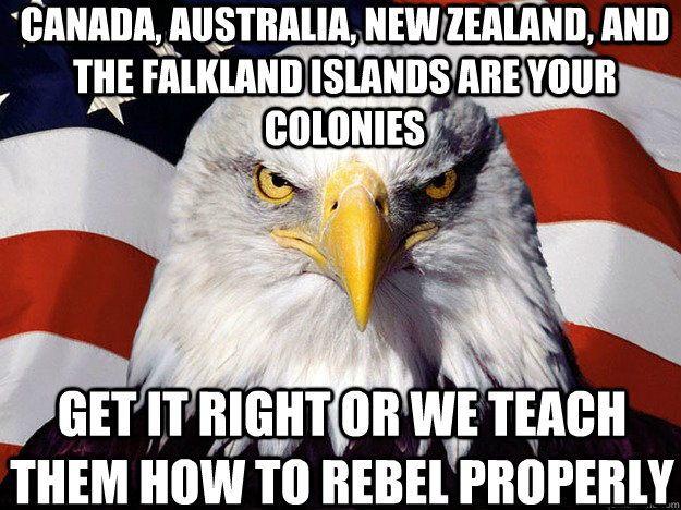 Canada, Australia, New Zealand, and the Falkland Islands are your colonies Get it right or we teach them how to rebel properly  Patriotic Eagle