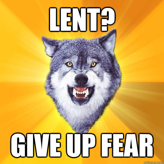 lent? give up fear  