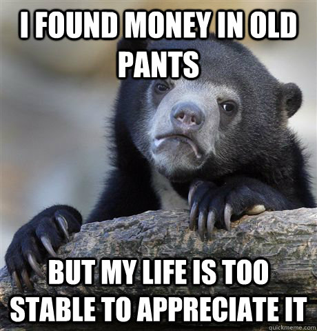 I found money in old pants But my life is too stable to appreciate it - I found money in old pants But my life is too stable to appreciate it  confessionbear