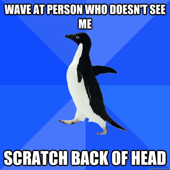 Wave at person who doesn't see me SCRATCH BACK OF HEAD  Socially Awkward Penguin