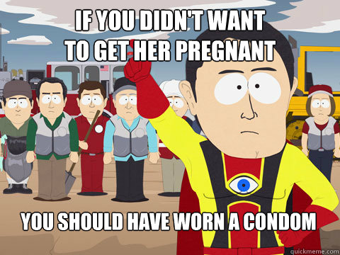 If you didn't want
to get her pregnant You should have worn a condom  Captain Hindsight