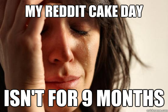 My Reddit Cake Day Isn't For 9 Months  First World Problems