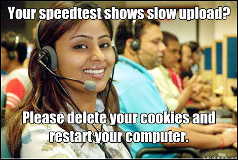 Your speedtest shows slow upload? Please delete your cookies and restart your computer.  