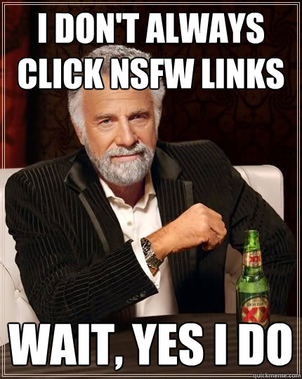 I don't always click nsfw links wait, yes i do  The Most Interesting Man In The World