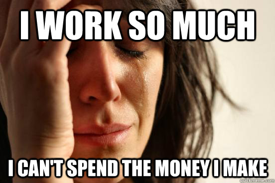 I work so much I can't spend the money I make  First World Problems