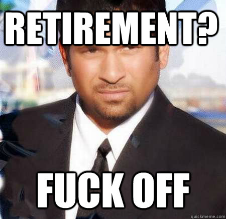 Retirement? Fuck off - Retirement? Fuck off  Sachin Retire