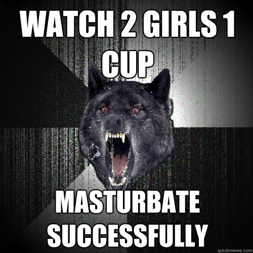 watch 2 girls 1 cup masturbate successfully  Insanity Wolf