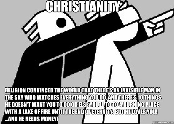 Christianity Religion convinced the world that there's an invisible man in the sky who watches everything you do. And there's 10 things he doesn't want you to do or else you'll to to a burning place with a lake of fire until the end of eternity. But he lo  