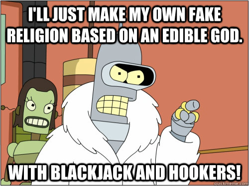I'll just make my own fake religion based on an edible god.   With Blackjack and hookers!  Blackjack Bender