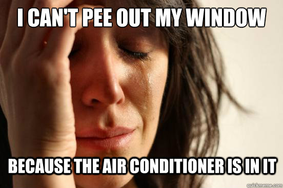 I can't pee out my window because the air conditioner is in it  First World Problems