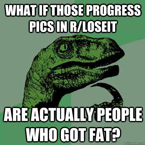 What if those progress pics in r/loseit are actually people who got fat? - What if those progress pics in r/loseit are actually people who got fat?  Philosoraptor