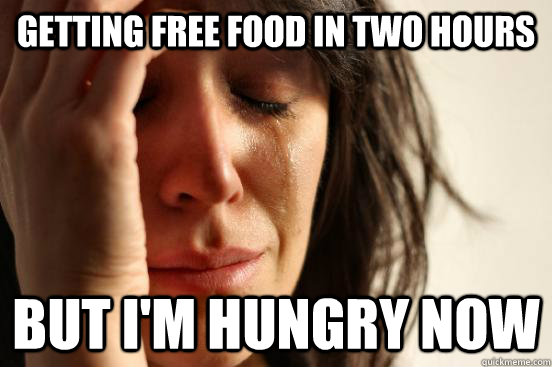 getting free food in two hours but i'm hungry now  First World Problems