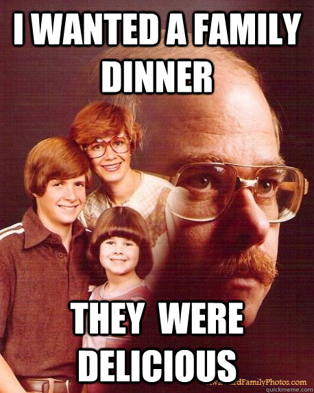 i wanted a family dinner they  were delicious  Vengeance Dad - Tron Cat